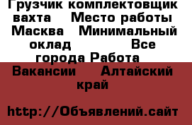 Грузчик-комплектовщик (вахта) › Место работы ­ Масква › Минимальный оклад ­ 45 000 - Все города Работа » Вакансии   . Алтайский край